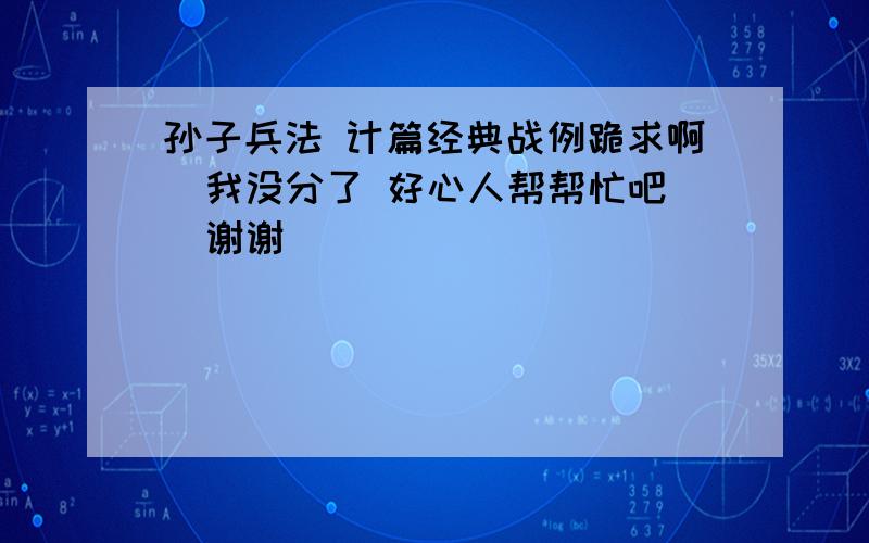 孙子兵法 计篇经典战例跪求啊  我没分了 好心人帮帮忙吧  谢谢