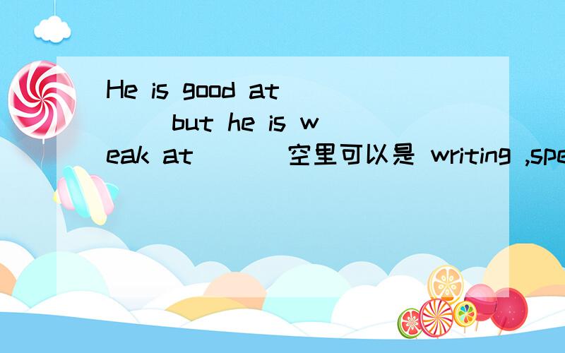 He is good at （ ）but he is weak at ( ） 空里可以是 writing ,speaking吗?