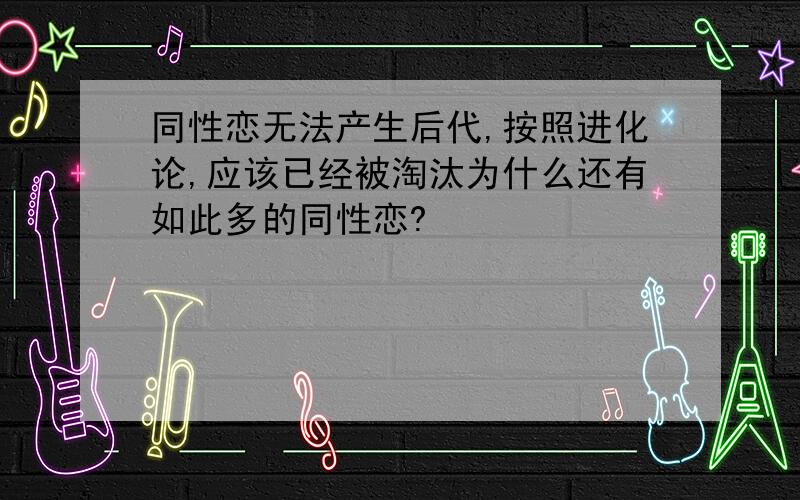 同性恋无法产生后代,按照进化论,应该已经被淘汰为什么还有如此多的同性恋?