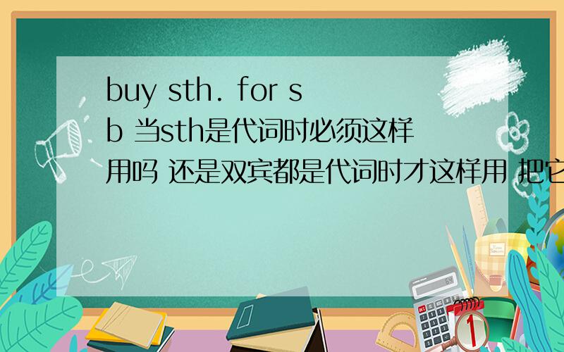 buy sth. for sb 当sth是代词时必须这样用吗 还是双宾都是代词时才这样用 把它买给我是不是buy it for me后者正确双宾语若都是代词 用介词 buy sb sth= buy sth for sbgive sb sth=give sth to sb这样的词组如果