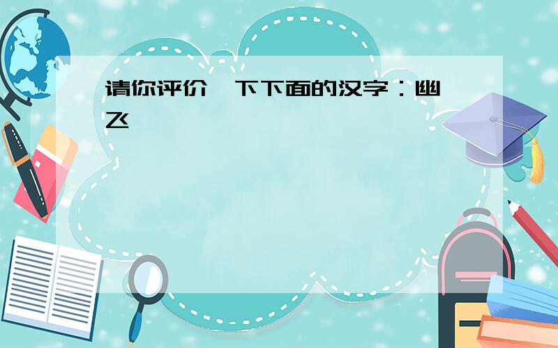 请你评价一下下面的汉字：幽、飞