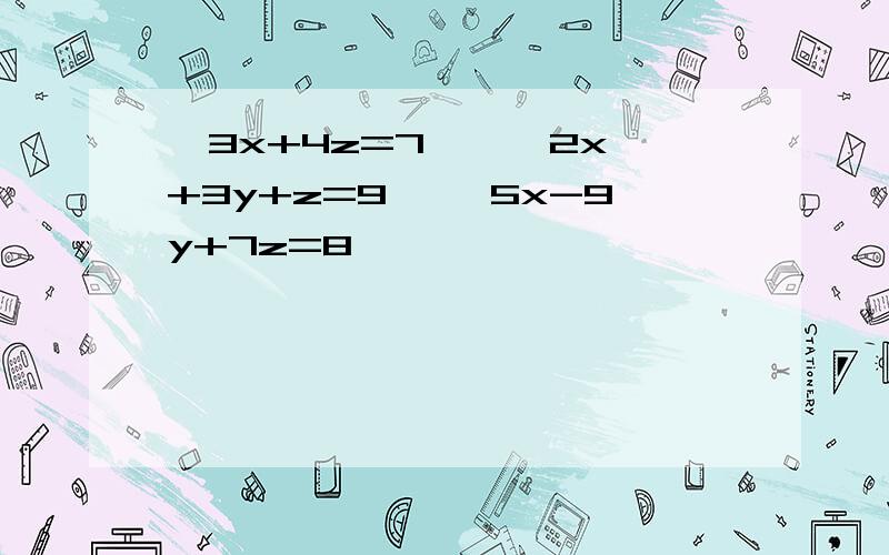 {3x+4z=7 } {2x+3y+z=9 }{5x-9y+7z=8