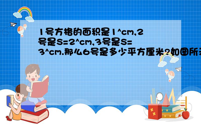 1号方格的面积是1^cm,2号是S=2^cm,3号是S=3^cm.那么6号是多少平方厘米?如图所示