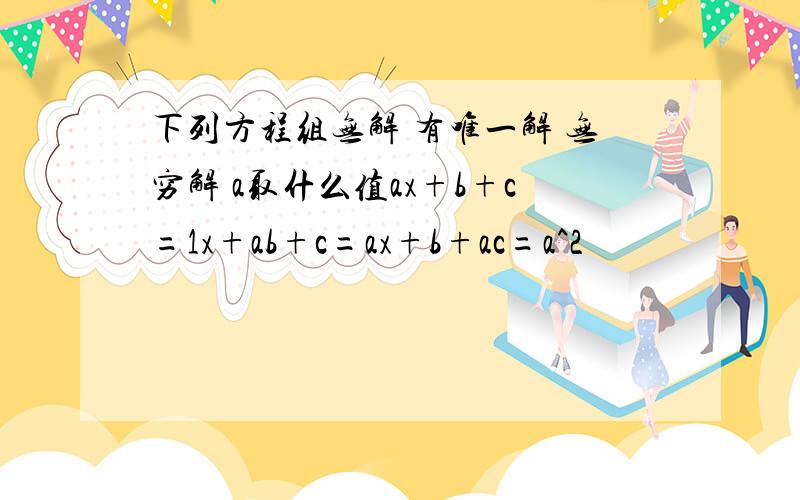 下列方程组无解 有唯一解 无穷解 a取什么值ax+b+c=1x+ab+c=ax+b+ac=a^2