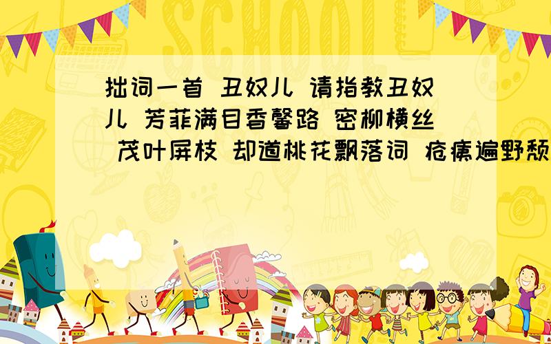 拙词一首 丑奴儿 请指教丑奴儿 芳菲满目香馨路 密柳横丝 茂叶屏枝 却道桃花飘落词 疮痍遍野颓唐色 枯干难思 败绿何知 徒述飞红凌乱诗