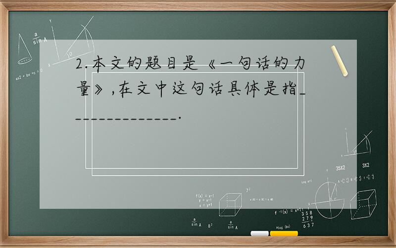 2.本文的题目是《一句话的力量》,在文中这句话具体是指______________.