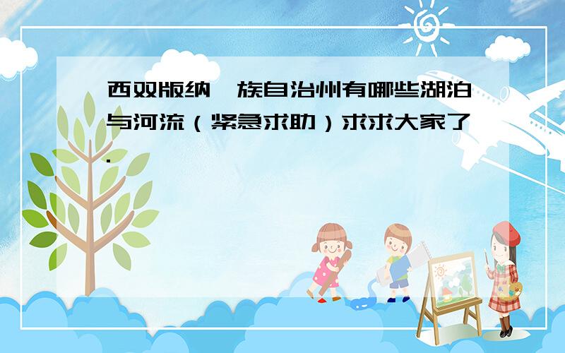 西双版纳傣族自治州有哪些湖泊与河流（紧急求助）求求大家了.