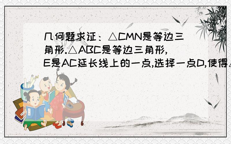 几何题求证：△CMN是等边三角形.△ABC是等边三角形,E是AC延长线上的一点,选择一点D,使得△CDE是等边三角形,如果M是线段AD的中点,N是线段BE的中点,求证：△CMN是等边三角形.如图：