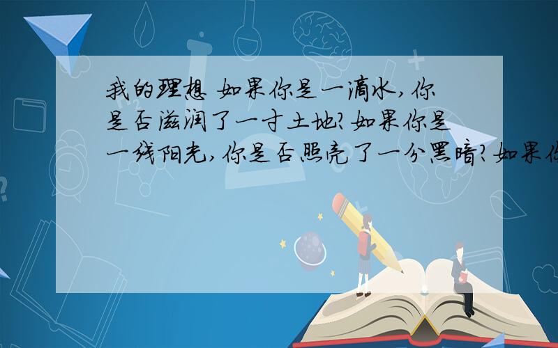 我的理想 如果你是一滴水,你是否滋润了一寸土地?如果你是一线阳光,你是否照亮了一分黑暗?如果你是一颗请你们帮我修改这篇文章.习作要求是：要写清楚自己的理想是什么,为什么有这样的