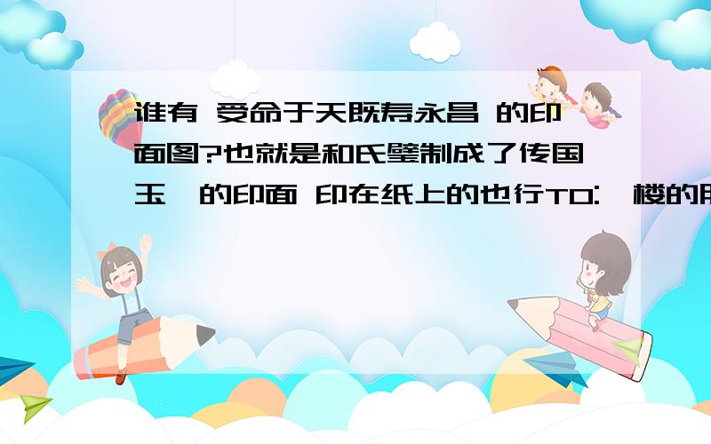 谁有 受命于天既寿永昌 的印面图?也就是和氏璧制成了传国玉玺的印面 印在纸上的也行TO:一楼的朋友,不是方形的?TO:西域星星,朋友,我知那玩意早丢了,我只是想要那模仿的印面.有的话可以给