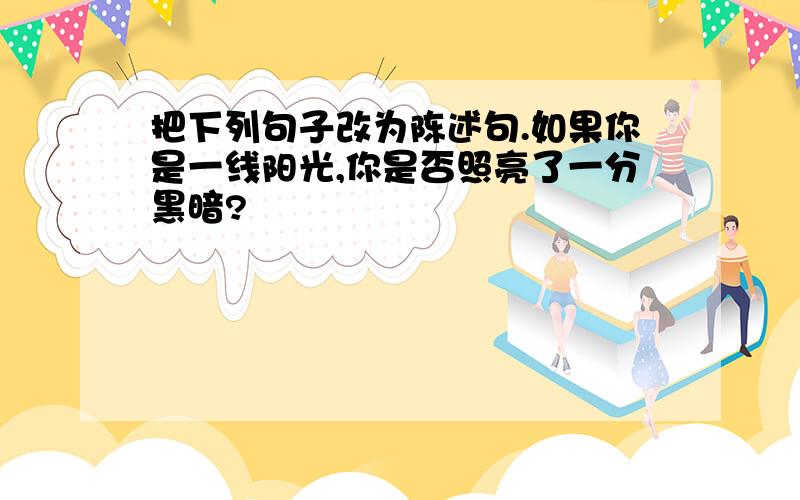 把下列句子改为陈述句.如果你是一线阳光,你是否照亮了一分黑暗?