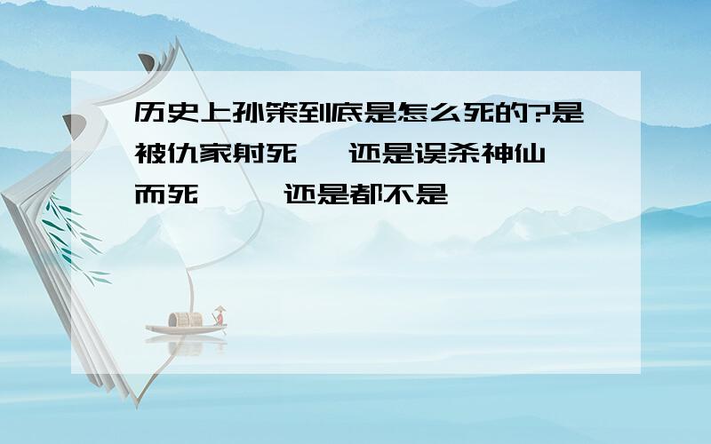 历史上孙策到底是怎么死的?是被仇家射死   还是误杀神仙而死     还是都不是