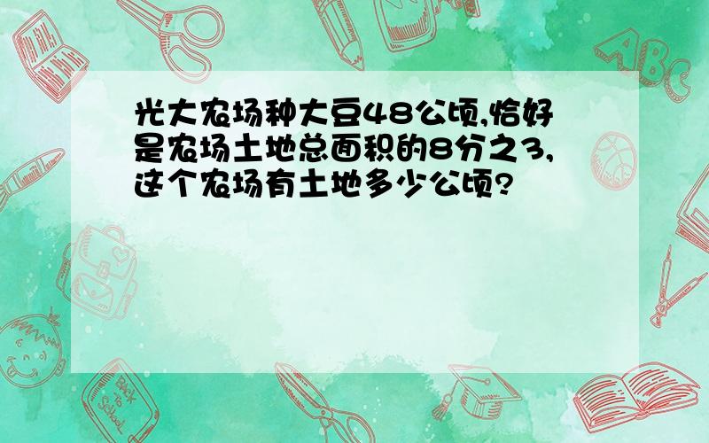 光大农场种大豆48公顷,恰好是农场土地总面积的8分之3,这个农场有土地多少公顷?