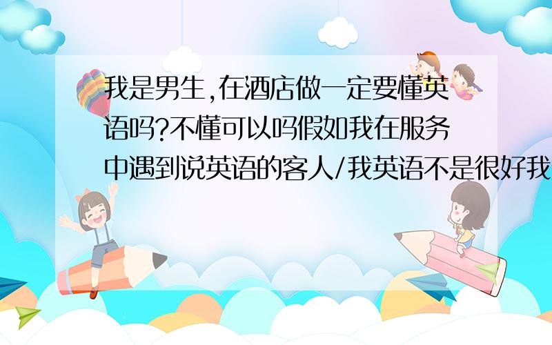 我是男生,在酒店做一定要懂英语吗?不懂可以吗假如我在服务中遇到说英语的客人/我英语不是很好我应付不来该怎么办