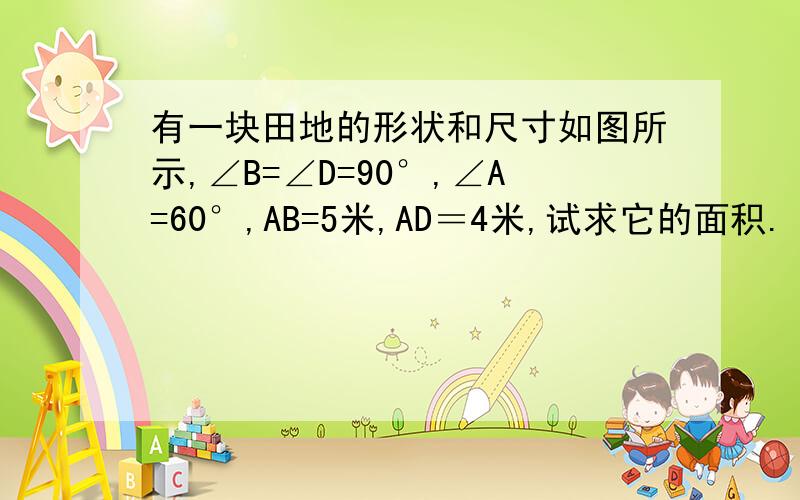 有一块田地的形状和尺寸如图所示,∠B=∠D=90°,∠A=60°,AB=5米,AD＝4米,试求它的面积.