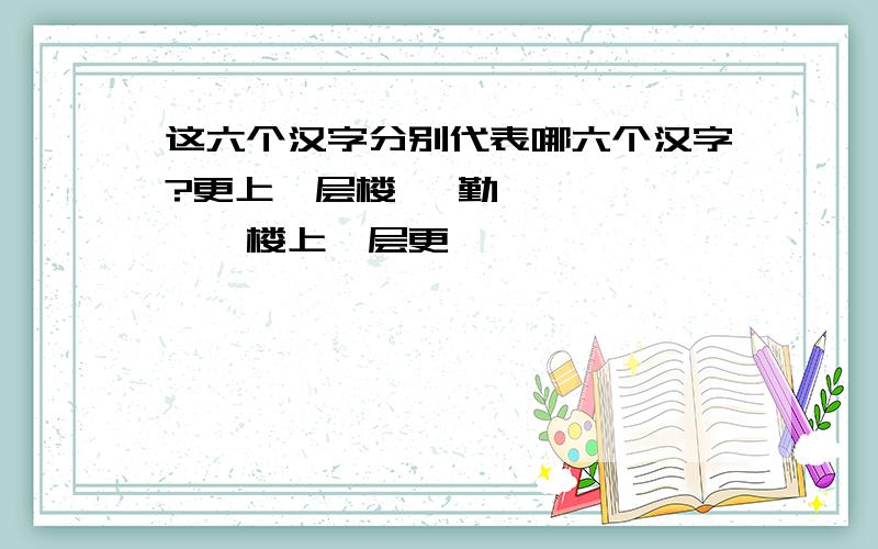 这六个汉字分别代表哪六个汉字?更上一层楼× 勤———————楼上一层更