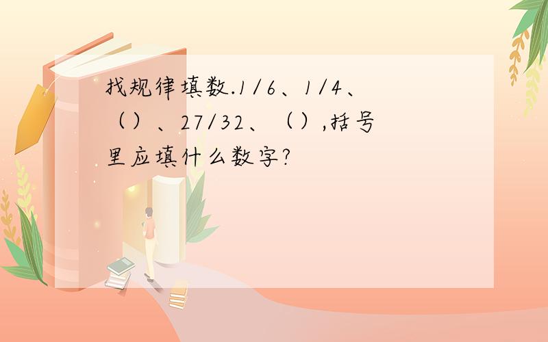 找规律填数.1/6、1/4、（）、27/32、（）,括号里应填什么数字?