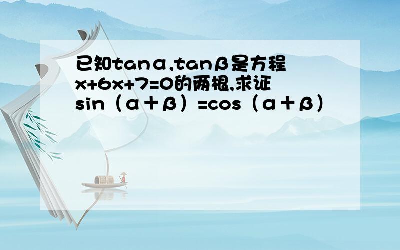 已知tanα,tanβ是方程x+6x+7=0的两根,求证sin（α＋β）=cos（α＋β）