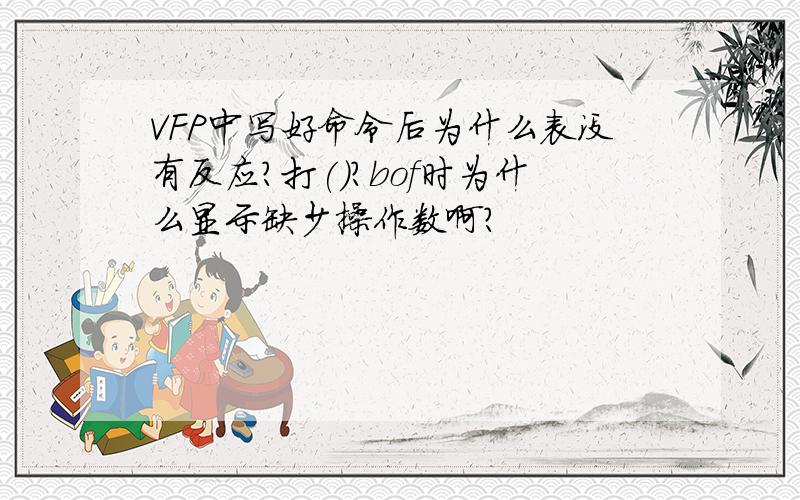 VFP中写好命令后为什么表没有反应?打()?bof时为什么显示缺少操作数啊?