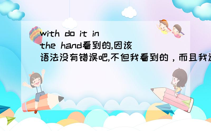 with do it in the hand看到的,因该语法没有错误吧,不但我看到的，而且我还听到了这个 with do it ,但是我一开始认为不对，是 with doing it ,可是他们说对，口语别人都这样说，全句子是with do it in the