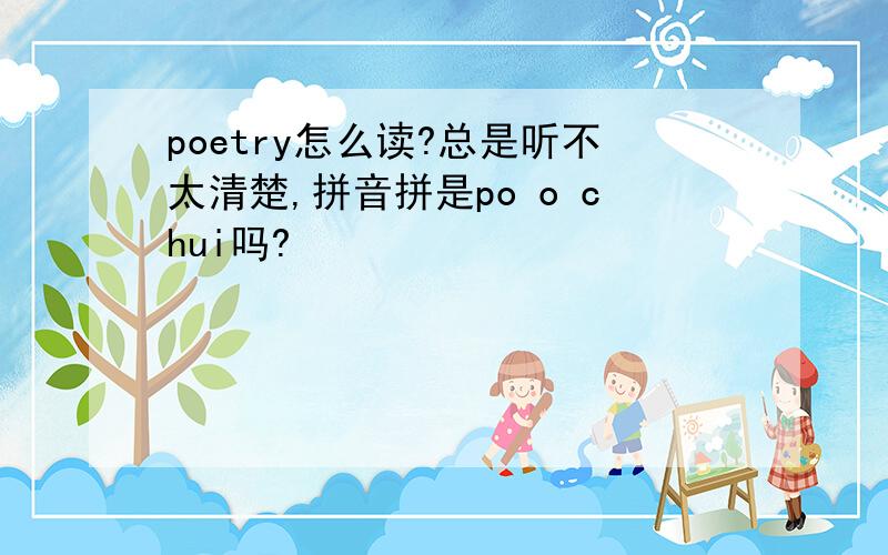 poetry怎么读?总是听不太清楚,拼音拼是po o chui吗?