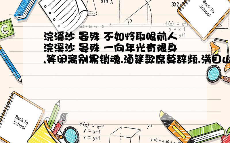 浣溪沙 晏殊 不如怜取眼前人浣溪沙 晏殊 一向年光有限身,等闲离别易销魂.酒筵歌席莫辞频.满目山河空念远,落花风雨更伤春.不如怜取眼前人.求详细释文那个帮下忙