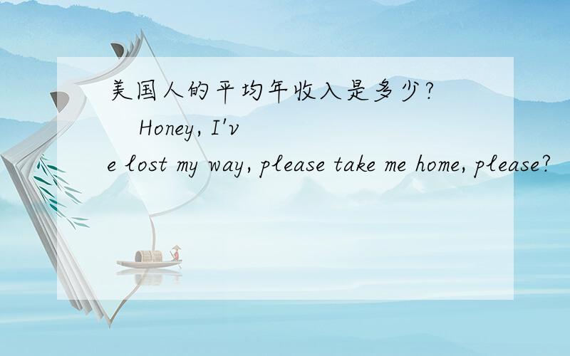 美国人的平均年收入是多少?     Honey, I've lost my way, please take me home, please?