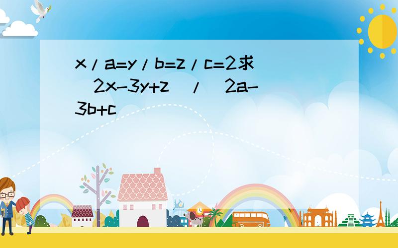 x/a=y/b=z/c=2求(2x-3y+z)/(2a-3b+c)