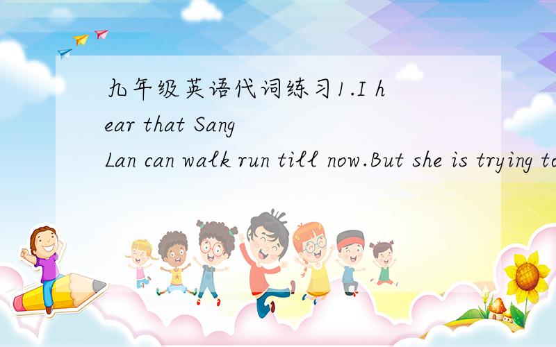 九年级英语代词练习1.I hear that Sang Lan can walk run till now.But she is trying to do everyting she can.A.either;or B.neither;nor C.not only;but also D.both;and2.When shall we meet again?Make it day you like.It's all the same to me.A.one B.