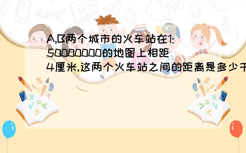 A,B两个城市的火车站在1:50000000的地图上相距4厘米,这两个火车站之间的距离是多少千米?