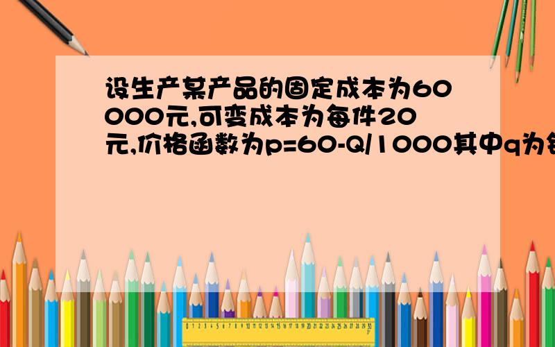 设生产某产品的固定成本为60000元,可变成本为每件20元,价格函数为p=60-Q/1000其中q为销量,设供销平衡,求（1）边际利润（2）当p=10元时价格上涨1%,收益增加还是减少了百分之几?