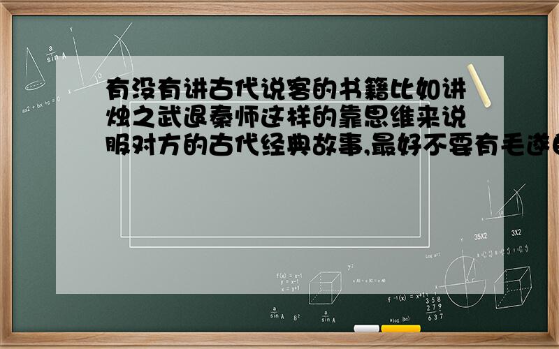 有没有讲古代说客的书籍比如讲烛之武退秦师这样的靠思维来说服对方的古代经典故事,最好不要有毛遂自荐这种最后用剑逼迫楚王的,我想锻炼自己的这类交谈能力