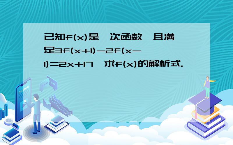 已知f(x)是一次函数,且满足3f(x+1)-2f(x-1)=2x+17,求f(x)的解析式.