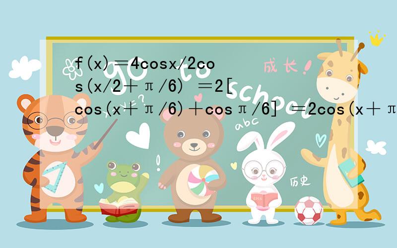 f(x)＝4cosx/2cos(x/2＋π/6) ＝2[cos(x＋π/6)＋cosπ/6] ＝2cos(x＋π/3)＋√3是怎么化简的?