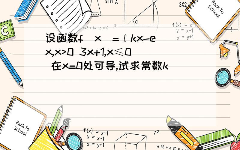 设函数f(x)=﹛kx-e^x,x>0 3x+1,x≤0 在x=0处可导,试求常数k