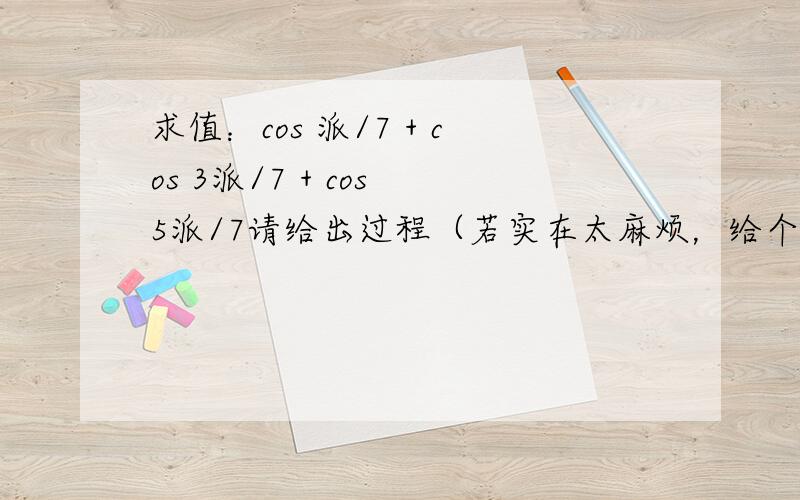 求值：cos 派/7 + cos 3派/7 + cos 5派/7请给出过程（若实在太麻烦，给个思路也行），