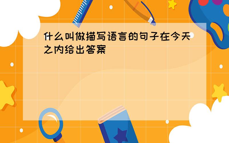 什么叫做描写语言的句子在今天之内给出答案