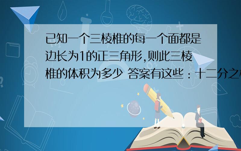 已知一个三棱椎的每一个面都是边长为1的正三角形,则此三棱椎的体积为多少 答案有这些：十二分之根号二,三分之根号六,四分之根号二,四分之根号六 请问选哪个