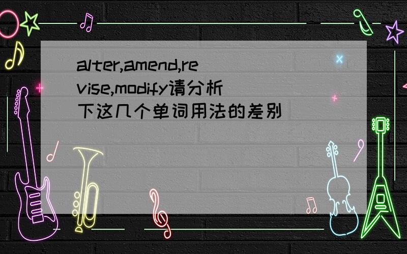 alter,amend,revise,modify请分析下这几个单词用法的差别