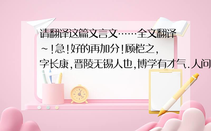 请翻译这篇文言文……全文翻译~!急!好的再加分!顾恺之,字长康,晋陵无锡人也,博学有才气.人问以会稽山川之状,恺之云：“千崖竞秀,万壑争流.草木蒙笼其上,若云兴霞蔚.”恺之每食甘蔗,恒