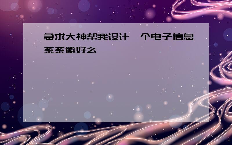 急求大神帮我设计一个电子信息系系徽好么