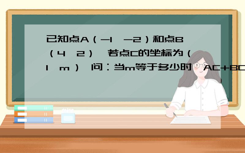 已知点A（-1,-2）和点B（4,2）,若点C的坐标为（1,m ),问：当m等于多少时,AC+BC有最小值