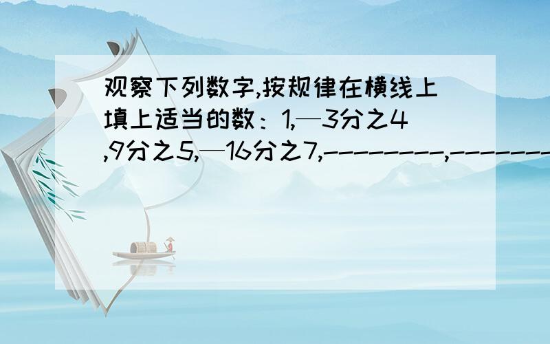 观察下列数字,按规律在横线上填上适当的数：1,—3分之4,9分之5,—16分之7,--------,--------.要对的话再加20,今晚就要,急