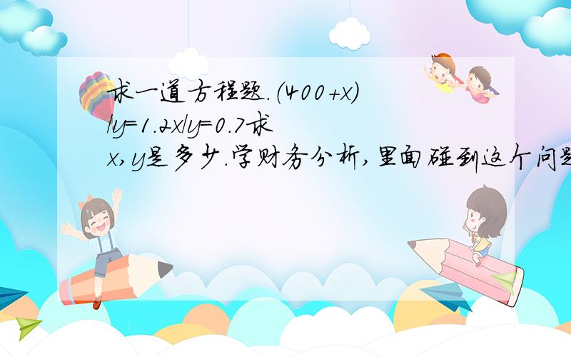 求一道方程题.（400+x）/y=1.2x/y=0.7求x,y是多少.学财务分析,里面碰到这个问题.有关数学方程方面的知识都还给老师了.呵呵.这里面的X是现金,这里面的Y是流动负债.上面是速动比率,下面是现金