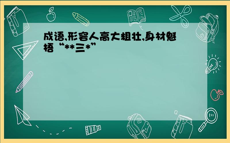 成语,形容人高大粗壮,身材魁梧“**三*”