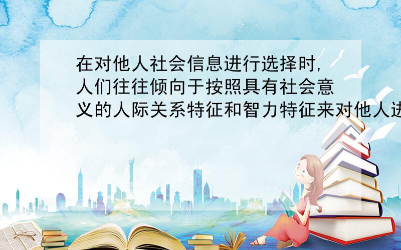 在对他人社会信息进行选择时,人们往往倾向于按照具有社会意义的人际关系特征和智力特征来对他人进行分类以明确自己的行为方向.这个判断为什么是错的