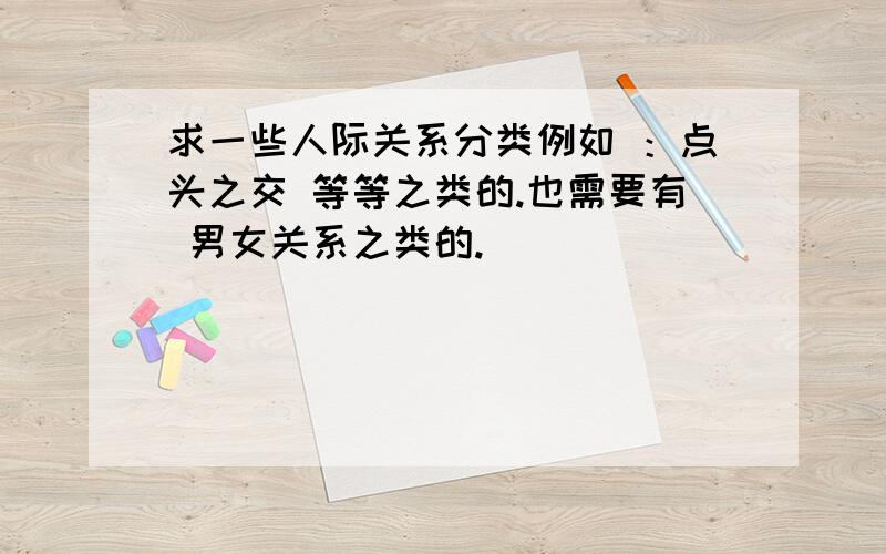 求一些人际关系分类例如 ：点头之交 等等之类的.也需要有 男女关系之类的.