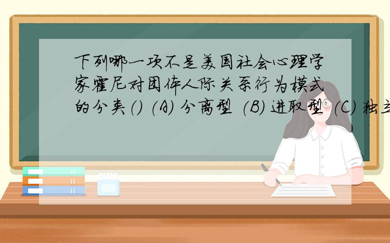 下列哪一项不是美国社会心理学家霍尼对团体人际关系行为模式的分类（） (A) 分离型 (B) 进取型 (C) 独立