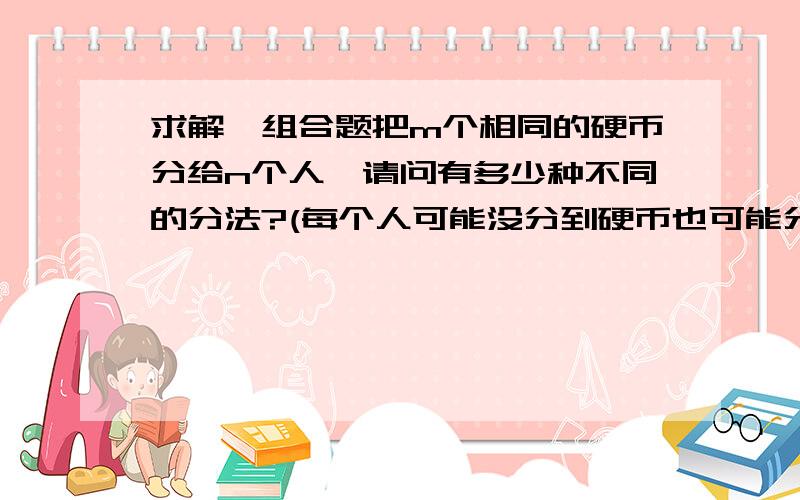 求解一组合题把m个相同的硬币分给n个人,请问有多少种不同的分法?(每个人可能没分到硬币也可能分到多个硬币)不是N的M次方