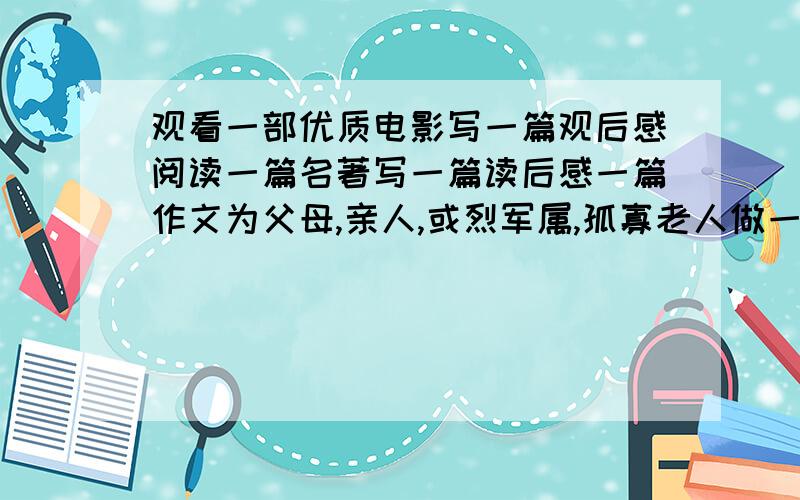 观看一部优质电影写一篇观后感阅读一篇名著写一篇读后感一篇作文为父母,亲人,或烈军属,孤寡老人做一件好事,写一篇体会或感想